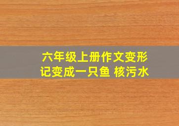 六年级上册作文变形记变成一只鱼 核污水